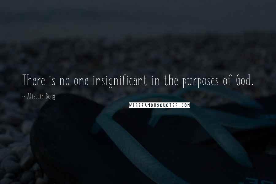 Alistair Begg Quotes: There is no one insignificant in the purposes of God.