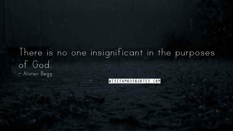 Alistair Begg Quotes: There is no one insignificant in the purposes of God.