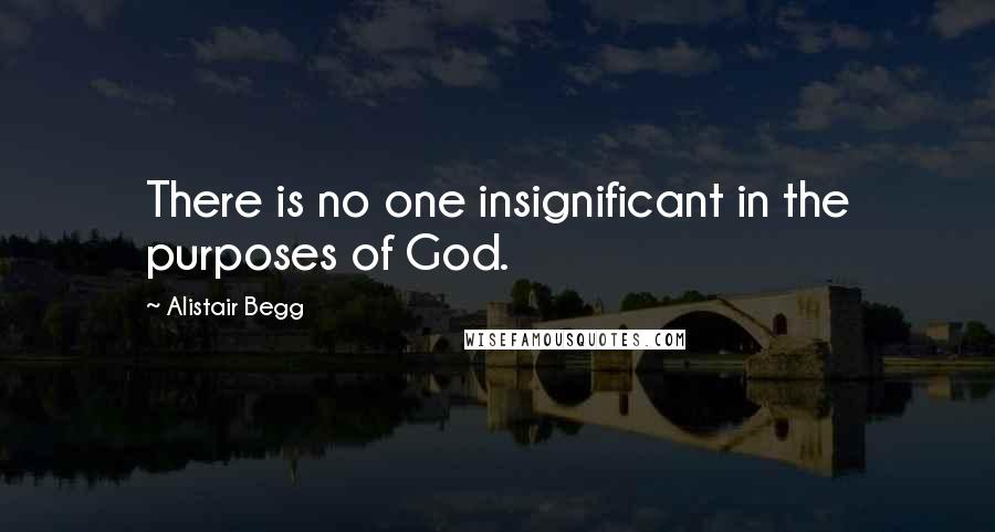 Alistair Begg Quotes: There is no one insignificant in the purposes of God.