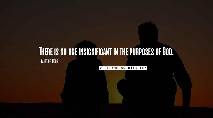 Alistair Begg Quotes: There is no one insignificant in the purposes of God.
