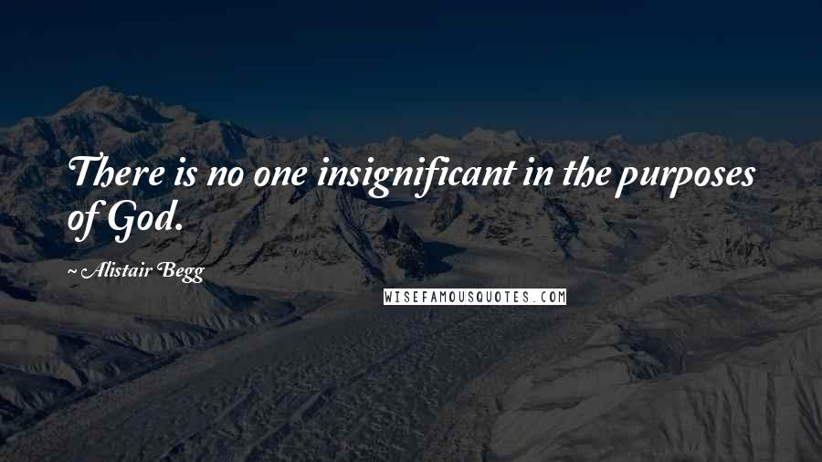 Alistair Begg Quotes: There is no one insignificant in the purposes of God.