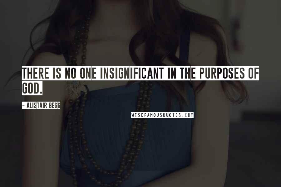 Alistair Begg Quotes: There is no one insignificant in the purposes of God.