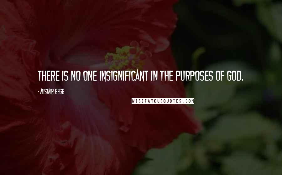 Alistair Begg Quotes: There is no one insignificant in the purposes of God.