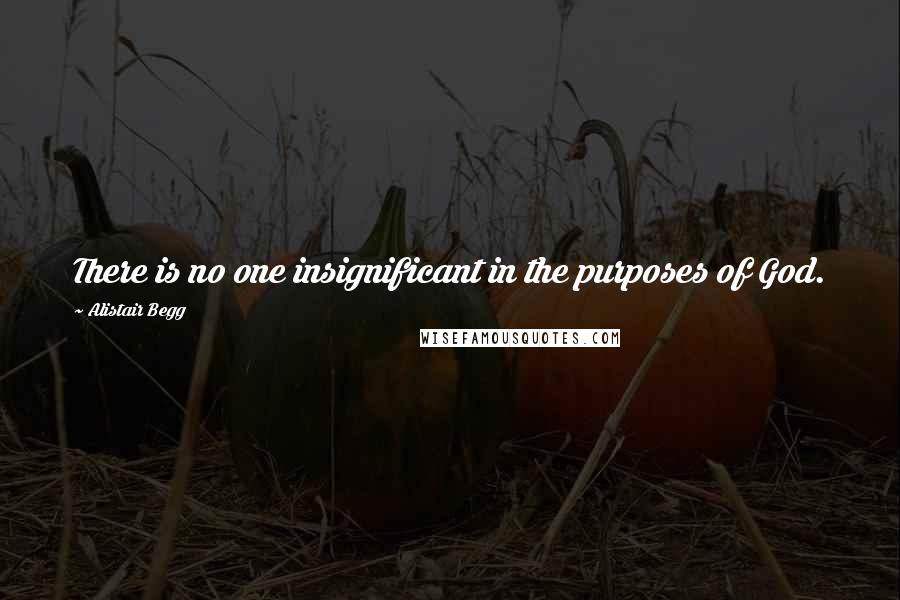 Alistair Begg Quotes: There is no one insignificant in the purposes of God.