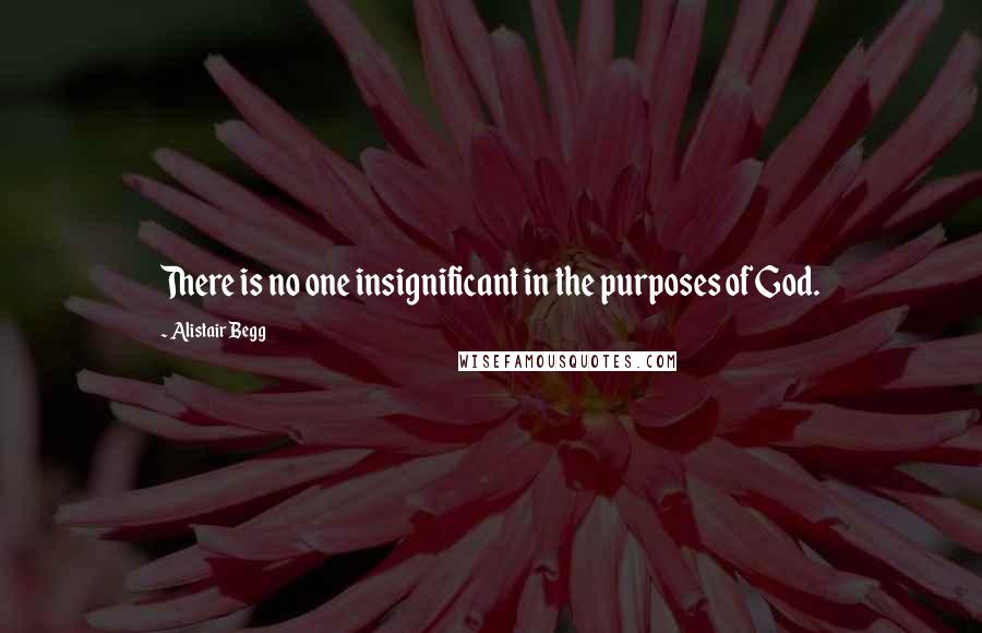 Alistair Begg Quotes: There is no one insignificant in the purposes of God.