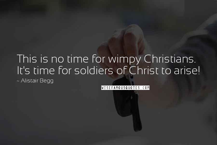 Alistair Begg Quotes: This is no time for wimpy Christians. It's time for soldiers of Christ to arise!