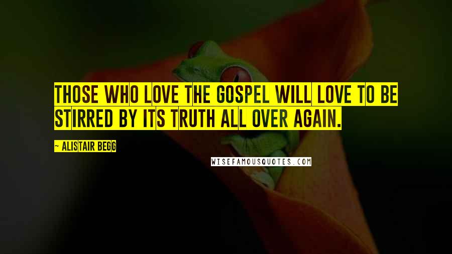 Alistair Begg Quotes: Those who love the Gospel will love to be stirred by its truth all over again.