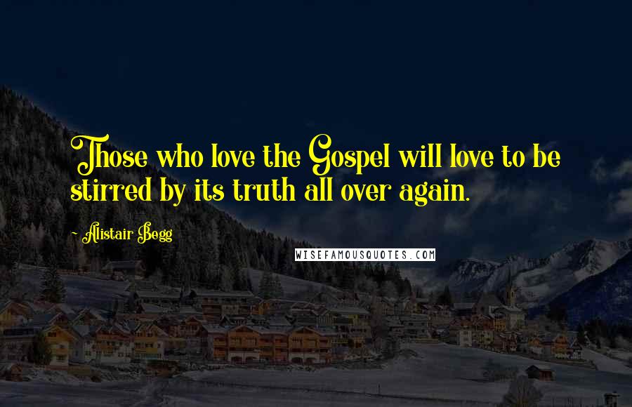 Alistair Begg Quotes: Those who love the Gospel will love to be stirred by its truth all over again.