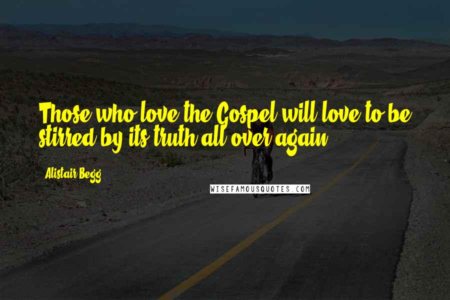 Alistair Begg Quotes: Those who love the Gospel will love to be stirred by its truth all over again.