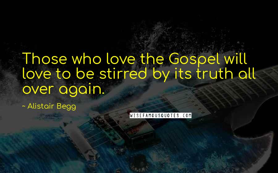 Alistair Begg Quotes: Those who love the Gospel will love to be stirred by its truth all over again.