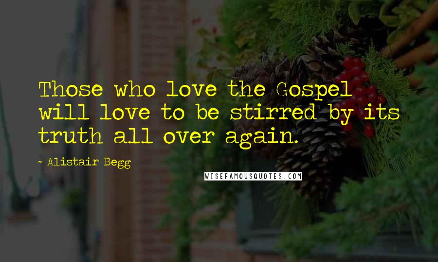 Alistair Begg Quotes: Those who love the Gospel will love to be stirred by its truth all over again.