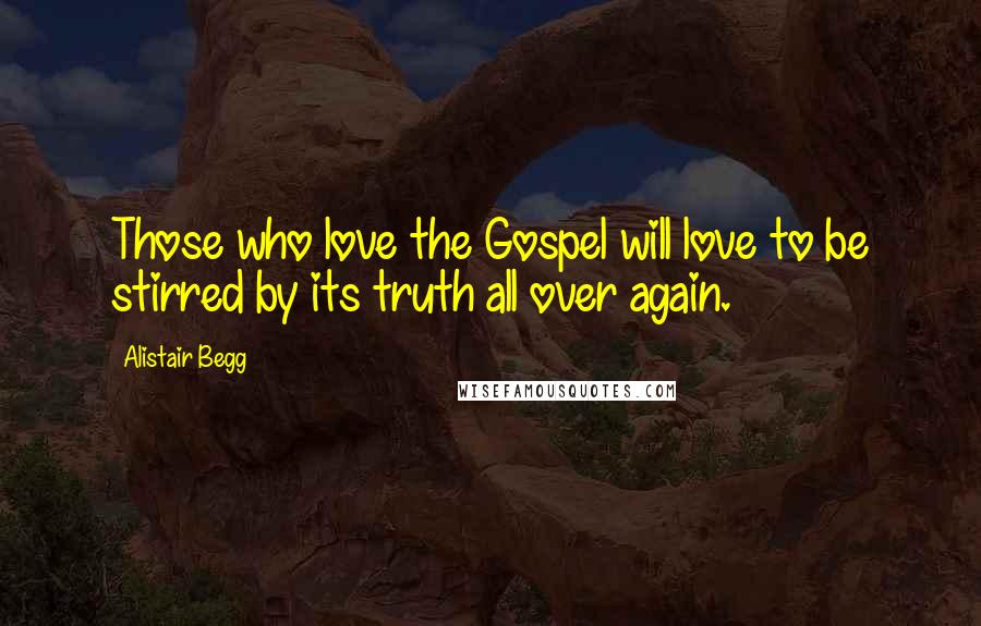 Alistair Begg Quotes: Those who love the Gospel will love to be stirred by its truth all over again.