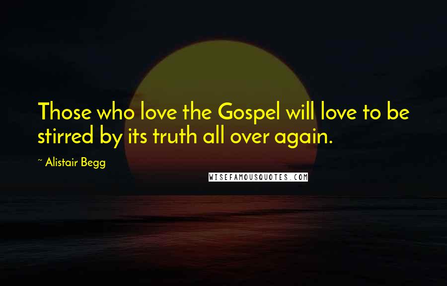 Alistair Begg Quotes: Those who love the Gospel will love to be stirred by its truth all over again.