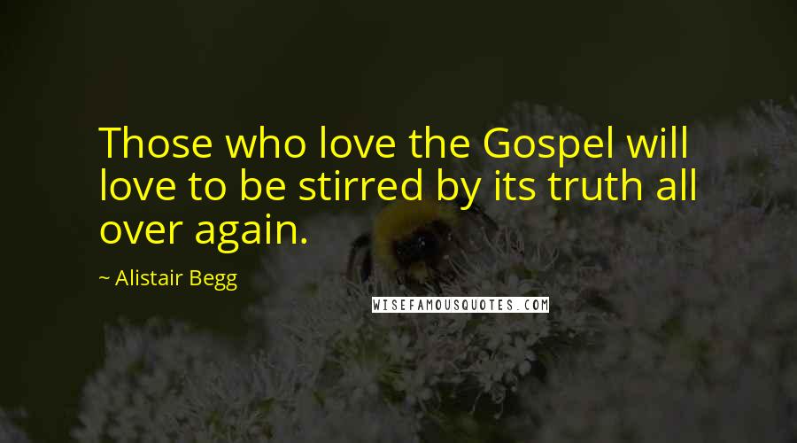 Alistair Begg Quotes: Those who love the Gospel will love to be stirred by its truth all over again.