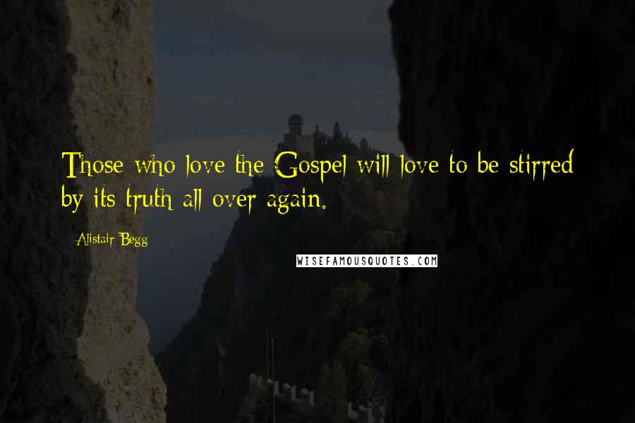 Alistair Begg Quotes: Those who love the Gospel will love to be stirred by its truth all over again.