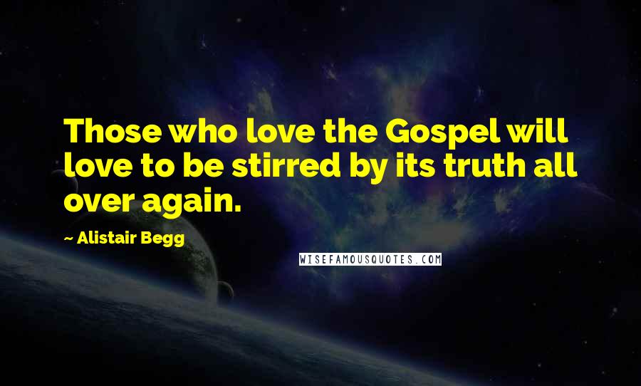 Alistair Begg Quotes: Those who love the Gospel will love to be stirred by its truth all over again.