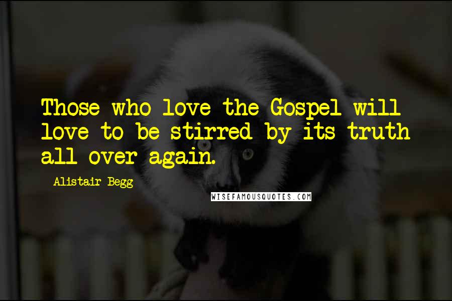 Alistair Begg Quotes: Those who love the Gospel will love to be stirred by its truth all over again.