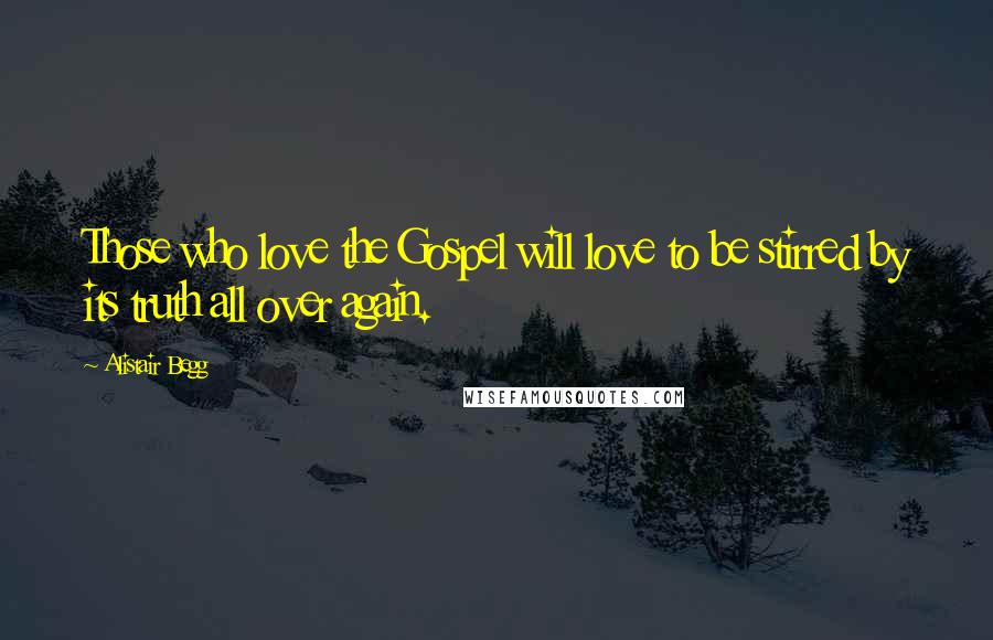Alistair Begg Quotes: Those who love the Gospel will love to be stirred by its truth all over again.