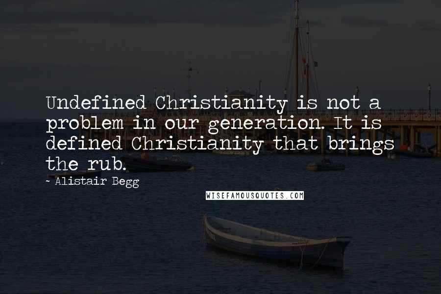 Alistair Begg Quotes: Undefined Christianity is not a problem in our generation. It is defined Christianity that brings the rub.