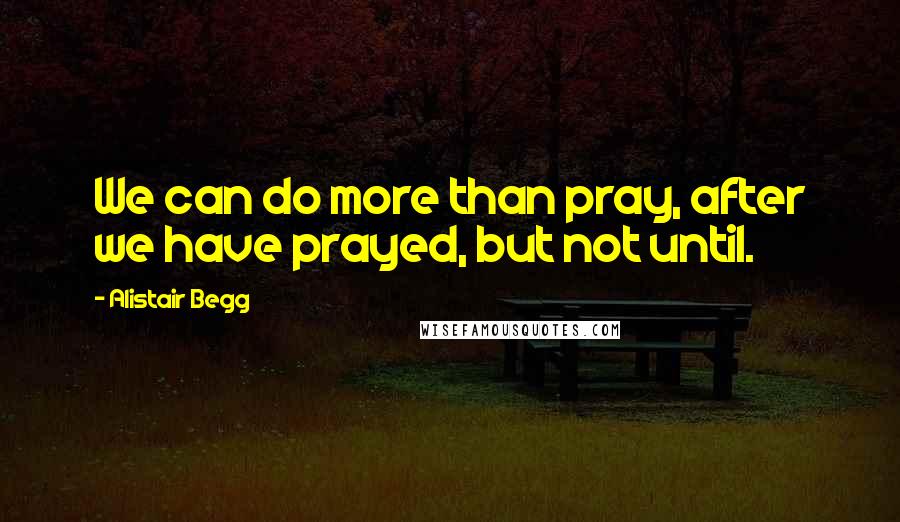 Alistair Begg Quotes: We can do more than pray, after we have prayed, but not until.