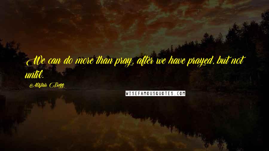Alistair Begg Quotes: We can do more than pray, after we have prayed, but not until.