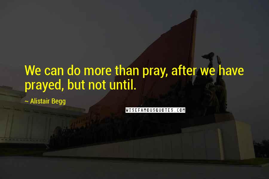 Alistair Begg Quotes: We can do more than pray, after we have prayed, but not until.