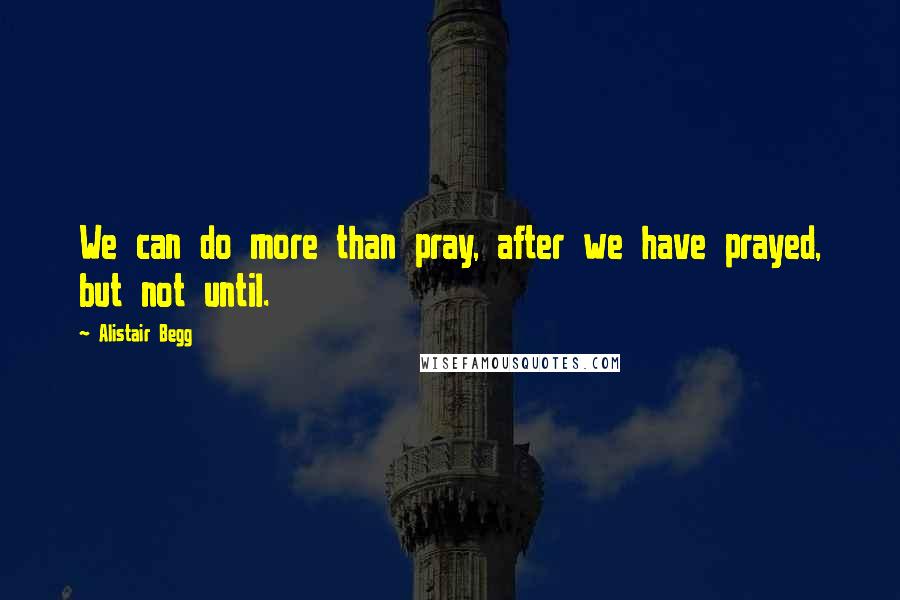 Alistair Begg Quotes: We can do more than pray, after we have prayed, but not until.
