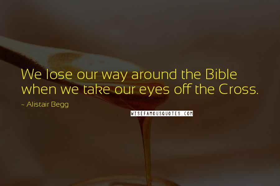 Alistair Begg Quotes: We lose our way around the Bible when we take our eyes off the Cross.