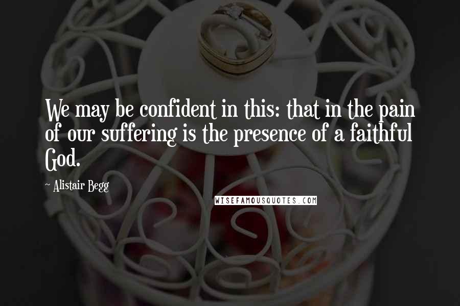 Alistair Begg Quotes: We may be confident in this: that in the pain of our suffering is the presence of a faithful God.