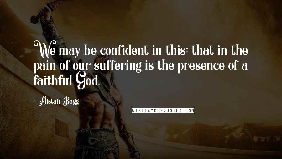 Alistair Begg Quotes: We may be confident in this: that in the pain of our suffering is the presence of a faithful God.