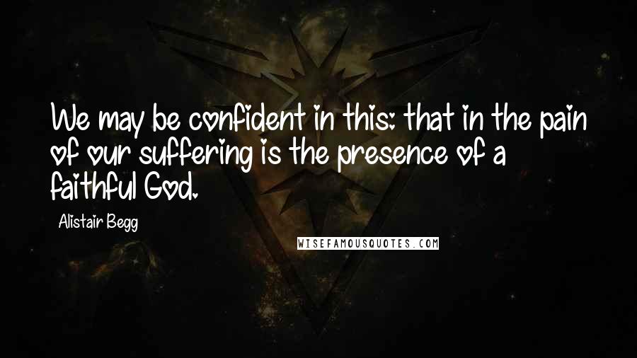 Alistair Begg Quotes: We may be confident in this: that in the pain of our suffering is the presence of a faithful God.