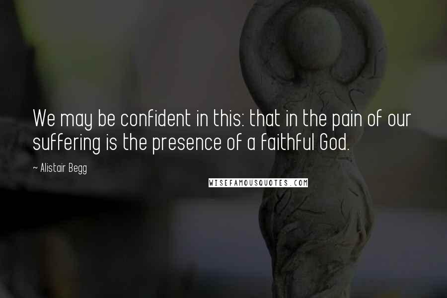 Alistair Begg Quotes: We may be confident in this: that in the pain of our suffering is the presence of a faithful God.