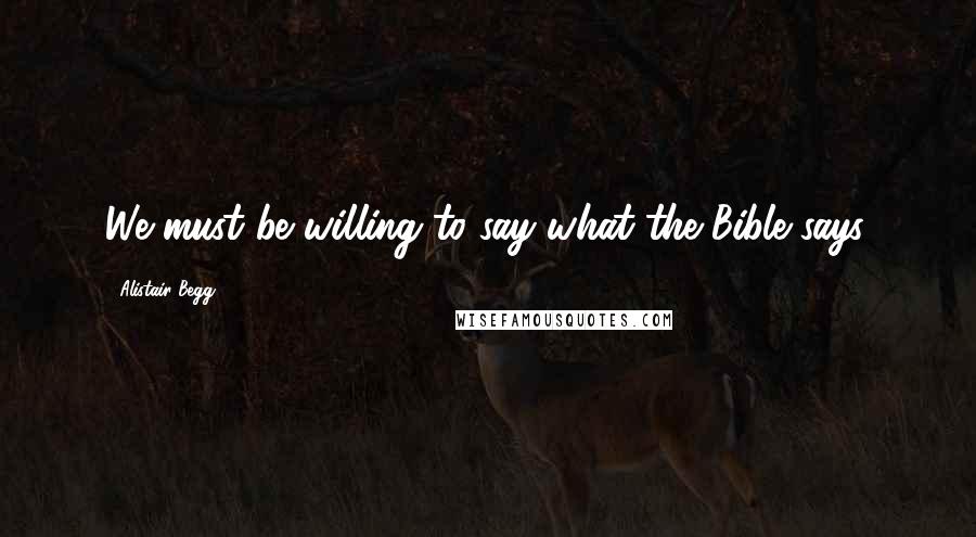 Alistair Begg Quotes: We must be willing to say what the Bible says.