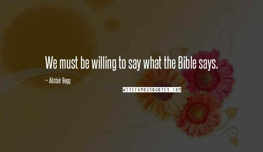Alistair Begg Quotes: We must be willing to say what the Bible says.