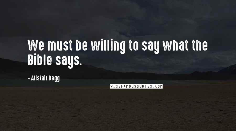 Alistair Begg Quotes: We must be willing to say what the Bible says.
