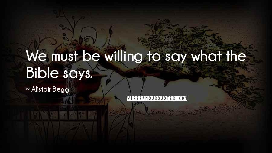 Alistair Begg Quotes: We must be willing to say what the Bible says.