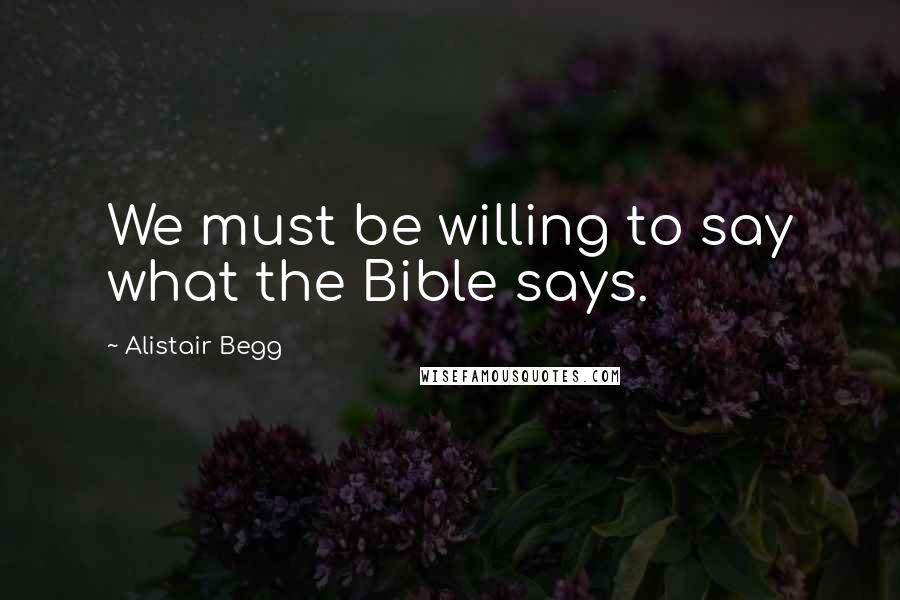 Alistair Begg Quotes: We must be willing to say what the Bible says.