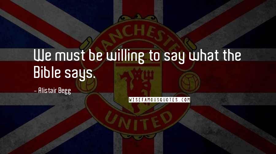 Alistair Begg Quotes: We must be willing to say what the Bible says.