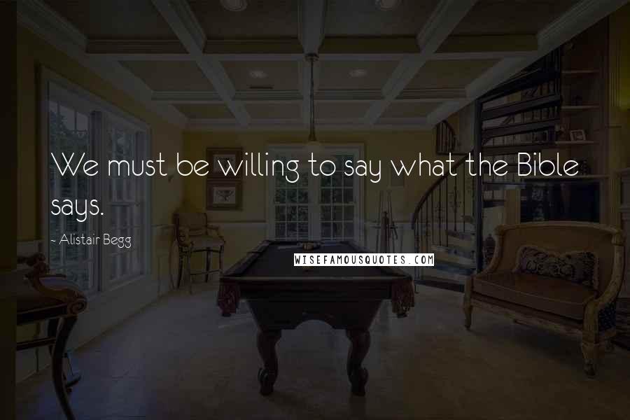 Alistair Begg Quotes: We must be willing to say what the Bible says.