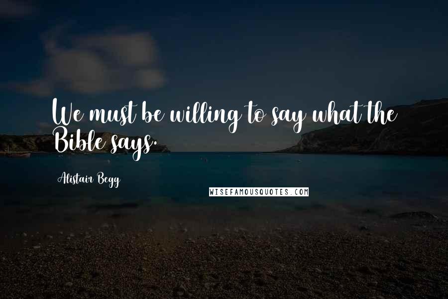 Alistair Begg Quotes: We must be willing to say what the Bible says.