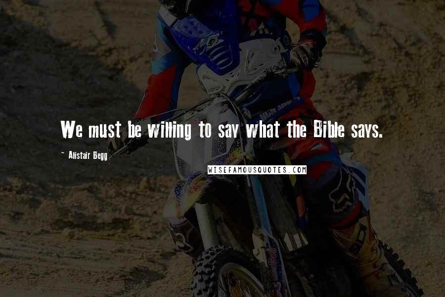 Alistair Begg Quotes: We must be willing to say what the Bible says.