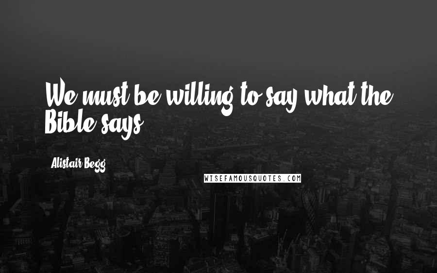 Alistair Begg Quotes: We must be willing to say what the Bible says.
