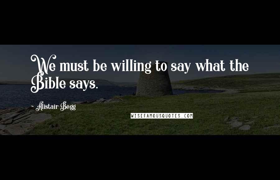 Alistair Begg Quotes: We must be willing to say what the Bible says.