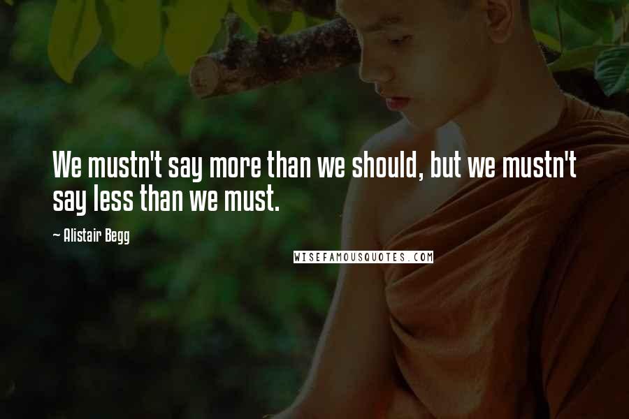 Alistair Begg Quotes: We mustn't say more than we should, but we mustn't say less than we must.