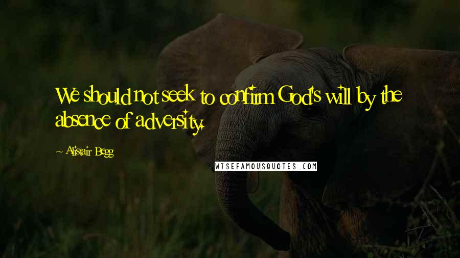 Alistair Begg Quotes: We should not seek to confirm God's will by the absence of adversity.