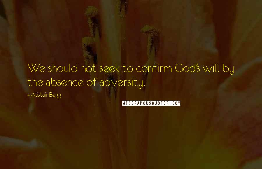 Alistair Begg Quotes: We should not seek to confirm God's will by the absence of adversity.