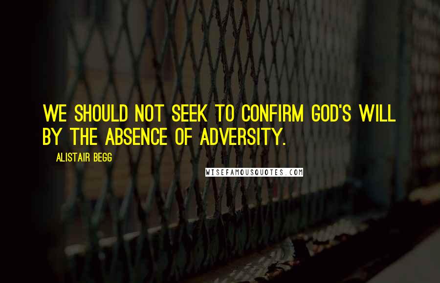 Alistair Begg Quotes: We should not seek to confirm God's will by the absence of adversity.