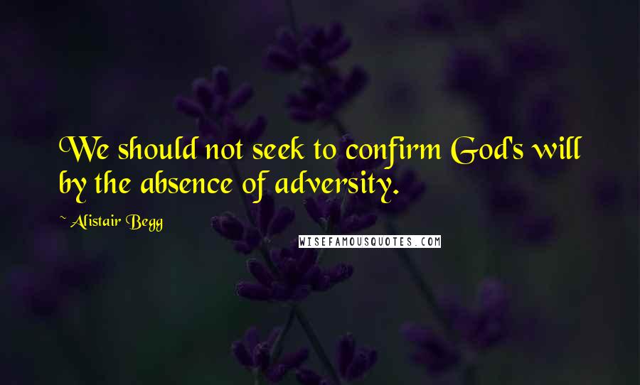 Alistair Begg Quotes: We should not seek to confirm God's will by the absence of adversity.