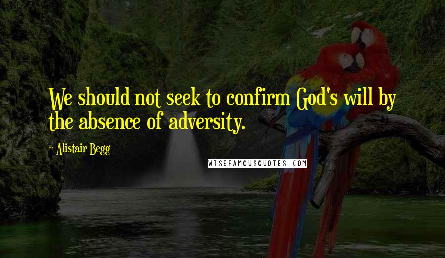 Alistair Begg Quotes: We should not seek to confirm God's will by the absence of adversity.