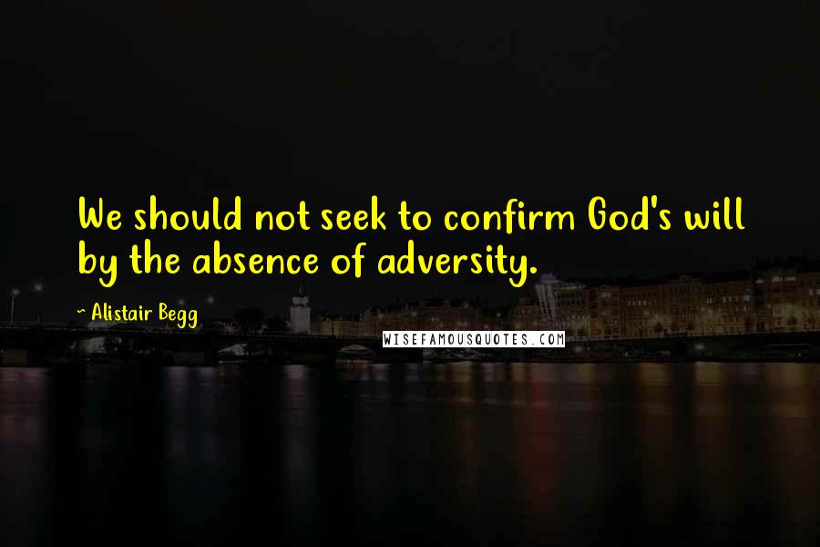 Alistair Begg Quotes: We should not seek to confirm God's will by the absence of adversity.